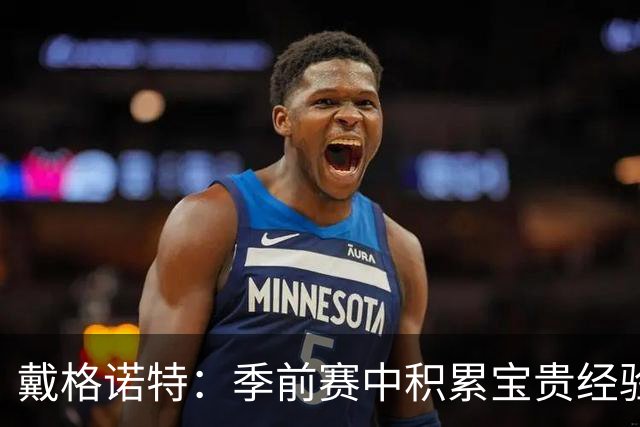 戴格诺特：季前赛中积累宝贵经验，及时解决场上问题